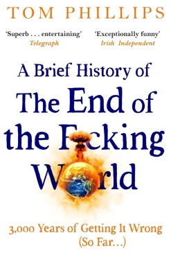 Tom Phillips Humor^A Brief History of the End of the F*cking World: The hilarious and fascinating new book from the international bestselling author of HUMANS