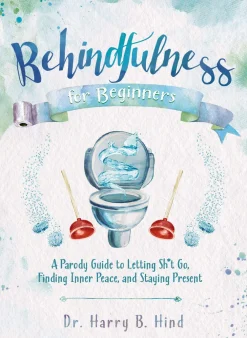 Harry B. Hind Humor^Behindfulness for Beginners: A Parody Guide to Letting Sh*t Go, Finding Inner Peace, and Staying Present (on the Toilet)