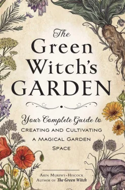 Arin Murphy-Hiscock Kropp, Sinn, & Sjel^The Green Witch's Garden: Your Complete Guide to Creating and Cultivating a Magical Garden Space